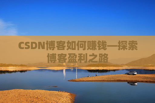 CSDN博客如何赚钱—探索博客盈利之路